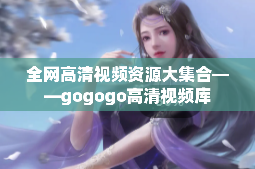 全网高清视频资源大集合——gogogo高清视频库