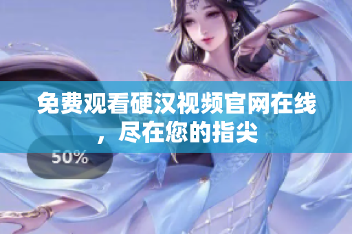 免费观看硬汉视频官网在线，尽在您的指尖