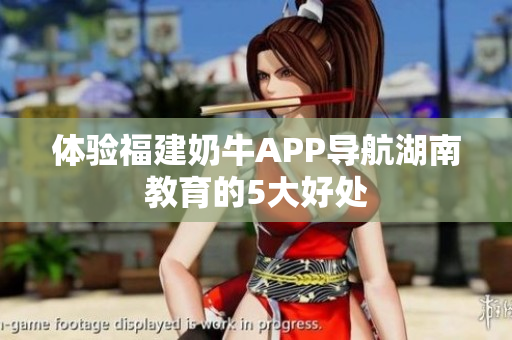 体验福建奶牛APP导航湖南教育的5大好处