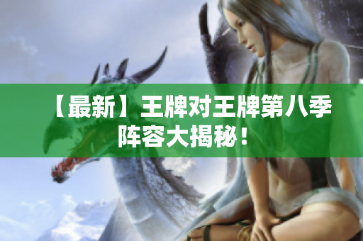 【最新】王牌对王牌第八季阵容大揭秘！