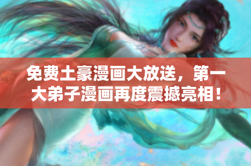 免费土豪漫画大放送，第一大弟子漫画再度震撼亮相！