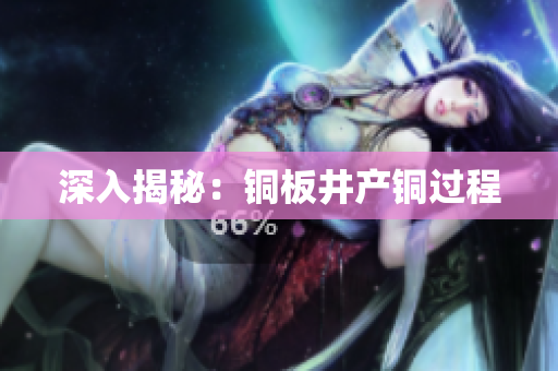 深入揭秘：铜板井产铜过程