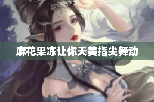 麻花果冻让你天美指尖舞动