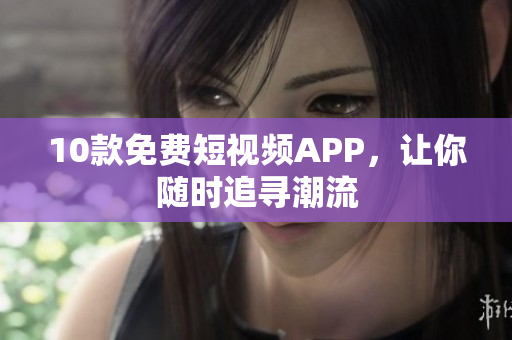10款免费短视频APP，让你随时追寻潮流