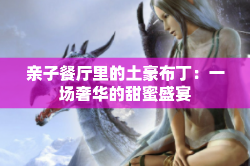 亲子餐厅里的土豪布丁：一场奢华的甜蜜盛宴