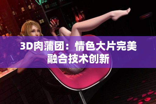 3D肉蒲团：情色大片完美融合技术创新