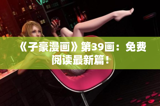 《子豪漫画》第39画：免费阅读最新篇！