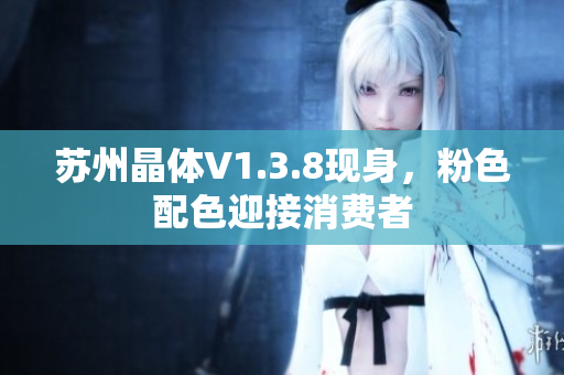 苏州晶体V1.3.8现身，粉色配色迎接消费者