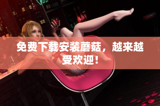 免费下载安装蘑菇，越来越受欢迎！
