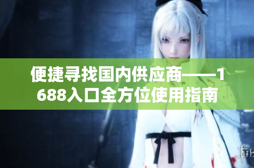 便捷寻找国内供应商——1688入口全方位使用指南