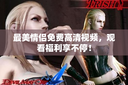 最美情侣免费高清视频，观看福利享不停！