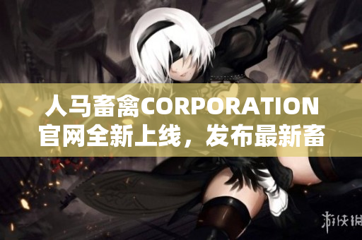 人马畜禽CORPORATION官网全新上线，发布最新畜牧养殖资讯