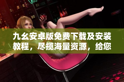 九幺安卓版免费下载及安装教程，尽揽海量资源，给您全新体验！
