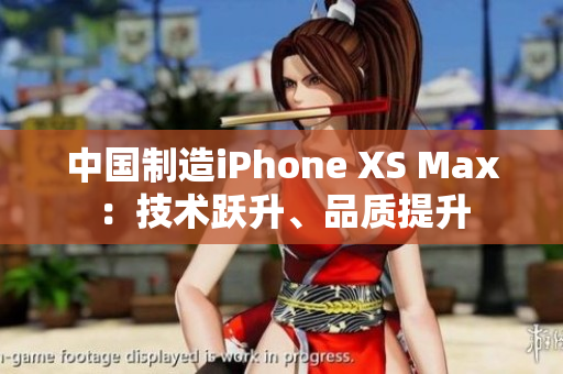 中国制造iPhone XS Max：技术跃升、品质提升