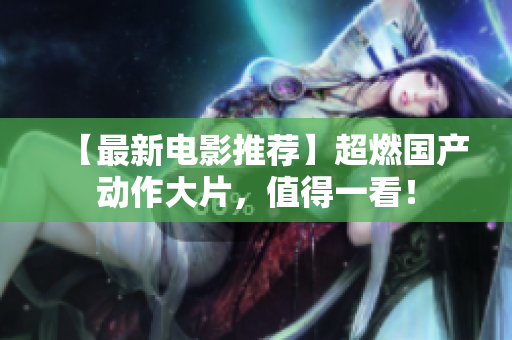 【最新电影推荐】超燃国产动作大片，值得一看！