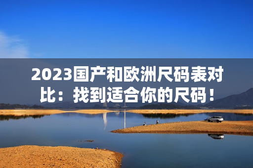 2023国产和欧洲尺码表对比：找到适合你的尺码！