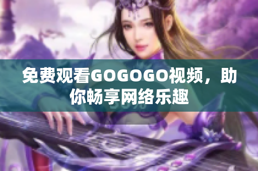 免费观看GOGOGO视频，助你畅享网络乐趣