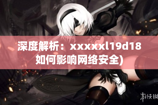 深度解析：xxxxxl19d18如何影响网络安全)