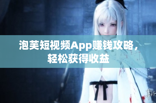 泡芙短视频App赚钱攻略，轻松获得收益