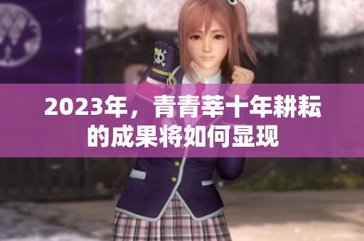 2023年，青青莘十年耕耘的成果将如何显现
