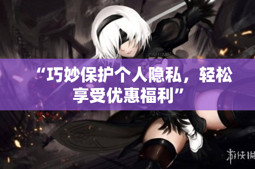 “巧妙保护个人隐私，轻松享受优惠福利”