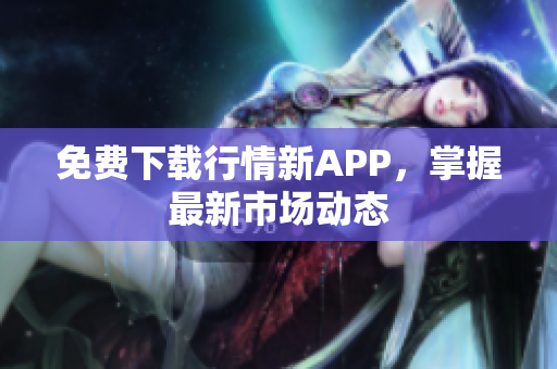 免费下载行情新APP，掌握最新市场动态