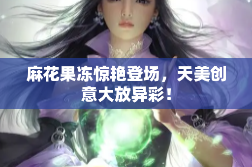 麻花果冻惊艳登场，天美创意大放异彩！