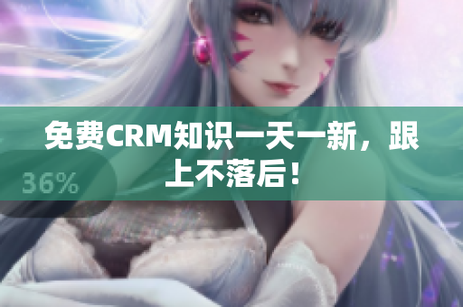 免费CRM知识一天一新，跟上不落后！