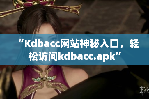“Kdbacc网站神秘入口，轻松访问kdbacc.apk”