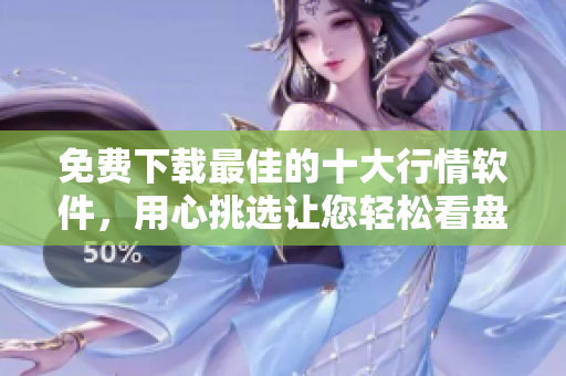 免费下载最佳的十大行情软件，用心挑选让您轻松看盘