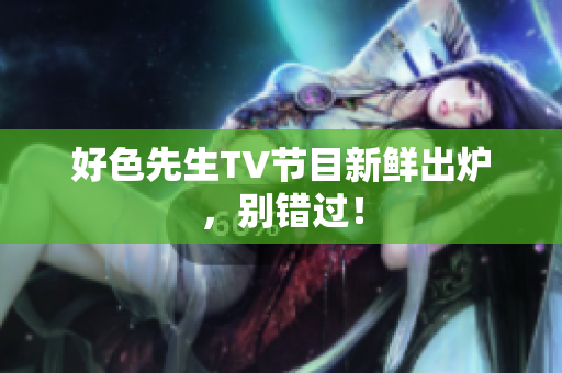 好色先生TV节目新鲜出炉，别错过！
