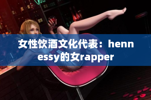女性饮酒文化代表：hennessy的女rapper