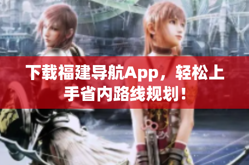 下载福建导航App，轻松上手省内路线规划！
