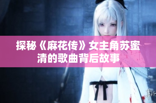 探秘《麻花传》女主角苏蜜清的歌曲背后故事