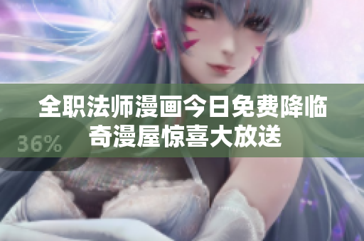 全职法师漫画今日免费降临 奇漫屋惊喜大放送