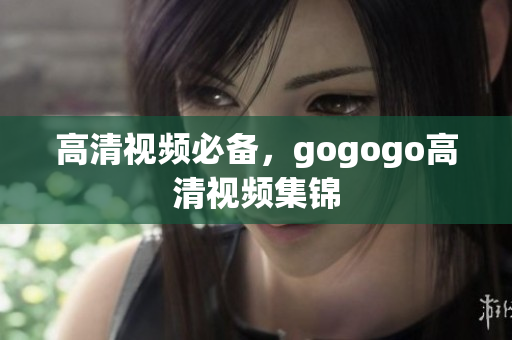 高清视频必备，gogogo高清视频集锦