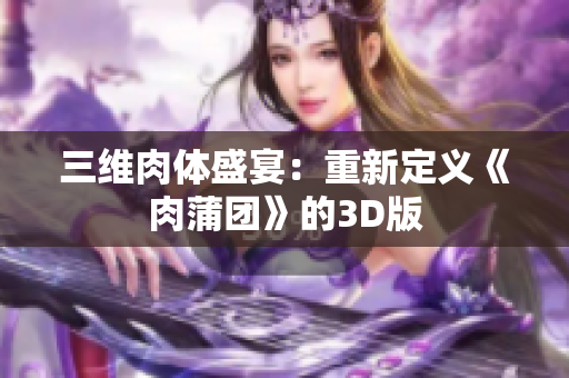 三维肉体盛宴：重新定义《肉蒲团》的3D版