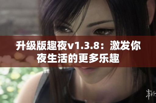 升级版趣夜v1.3.8：激发你夜生活的更多乐趣