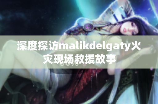 深度探访malikdelgaty火灾现场救援故事