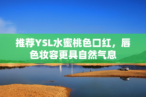 推荐YSL水蜜桃色口红，唇色妆容更具自然气息