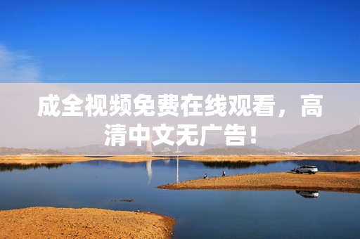 成全视频免费在线观看，高清中文无广告！