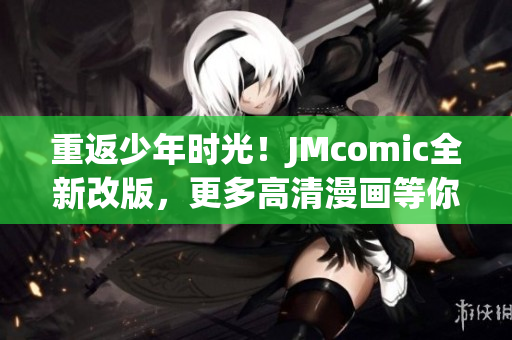重返少年时光！JMcomic全新改版，更多高清漫画等你来看！