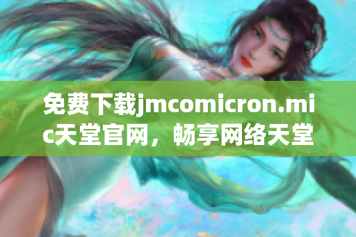免费下载jmcomicron.mic天堂官网，畅享网络天堂
