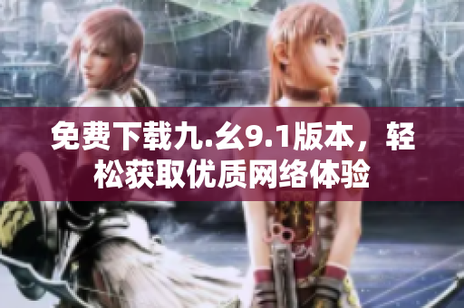 免费下载九.幺9.1版本，轻松获取优质网络体验