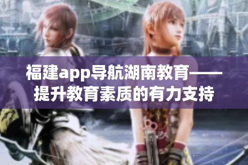 福建app导航湖南教育——提升教育素质的有力支持