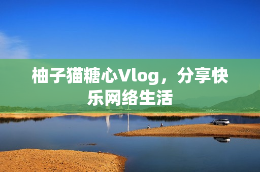 柚子猫糖心Vlog，分享快乐网络生活