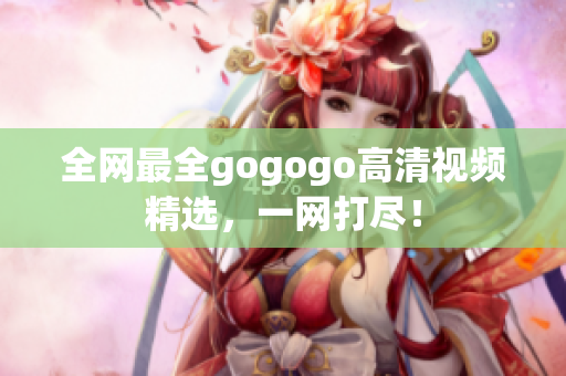 全网最全gogogo高清视频精选，一网打尽！