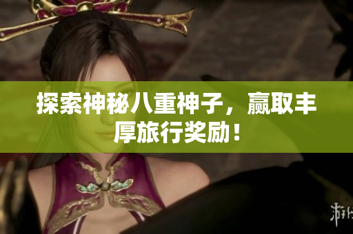 探索神秘八重神子，赢取丰厚旅行奖励！
