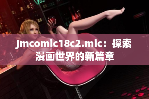 Jmcomic18c2.mic：探索漫画世界的新篇章