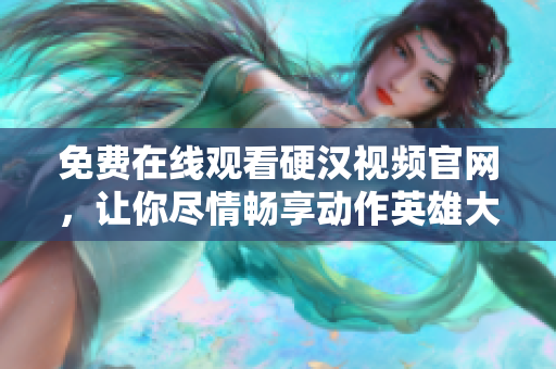 免费在线观看硬汉视频官网，让你尽情畅享动作英雄大片